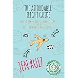 The Affordable Flight Guide: How to Find Cheap Airline Tickets and See the World on a Budget