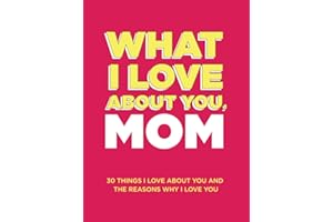 What I Love About You, Mom: 30 Things I Love About You and the Reasons Why I Love You Fill-in-the-Blank Gift Book. Gifts for Mom (What I Love About You Series Books)