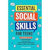 Essential Social Skills for Teens: Empowering You to Boost Self-Esteem, Overcome Stress, Build Meaningful Relationships, and Navigate Conflicts with Confidence