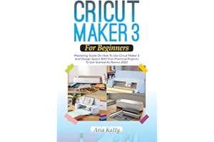 CRICUT MAKER 3 FOR BEGINNERS 2022: Mastering Guide On How To Use Cricut Maker 3 And Design Space With Fun Practical Projects 