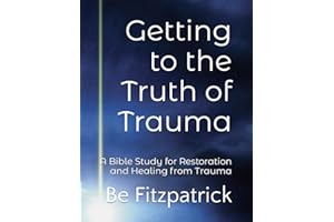 Getting to the Truth of Trauma: A Bible Study for Restoration and Healing from Trauma