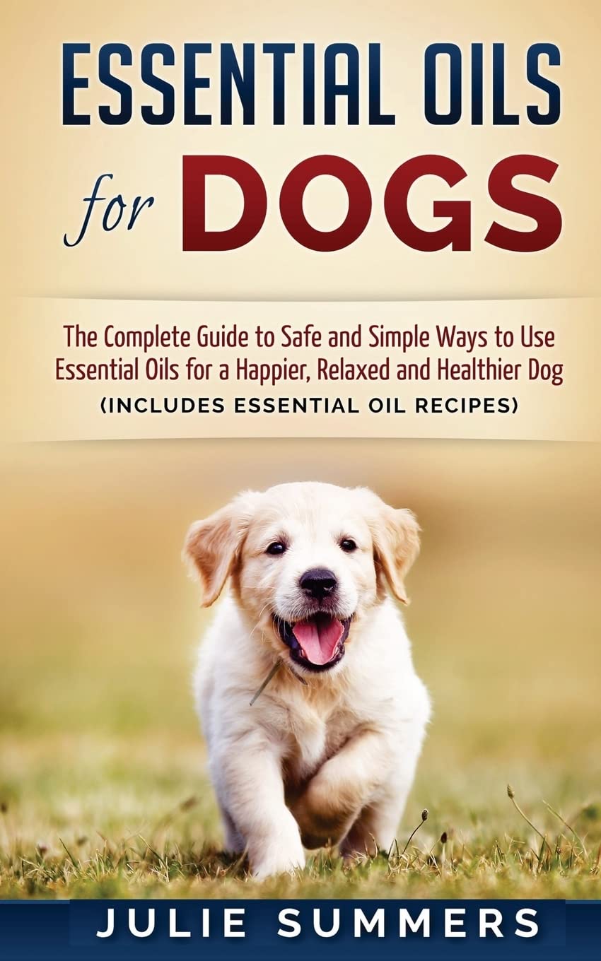 Essential Oils for Dogs: The Complete Guide to Safe and Simple Ways to Use Essential Oils for a Happier, Relaxed and Healthier Dog (Essential oils, ... Natural dog remedies, Holistic medicine)