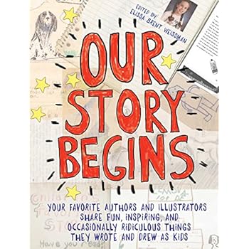 Our Story Begins: Your Favorite Authors and Illustrators Share Fun, Inspiring, and Occasionally Ridiculous Things They Wrote and Drew as Kids