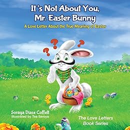 It's Not About You, Mr. Easter Bunny: A Love Letter About the True Meaning of Easter (The Love Letters Book Series) by [Coffelt, Soraya Diase]
