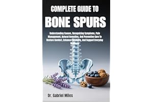 COMPLETE GUIDE TO BONE SPURS: Understanding Causes, Recognizing Symptoms, Pain Management, Natural Remedies, And Preventive C