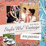 Style Me Vintage: Tea Parties: A Guide to Hosting Perfect Vintage Events by 