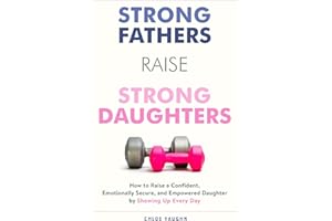 Strong Fathers Raise Strong Daughters How to Raise a Confident, Emotionally Secure, and Empowered Daughter by Showing Up Every Day