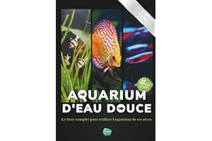 Aquarium d'eau douce: Le livre complet pour réaliser l'aquarium de ses rêves - Guide pas à pas pour débutant, amateur et chev