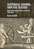 Material goods, moving hands: Perceiving production in England, 1700-1830 (Studies in Design and Mat by 