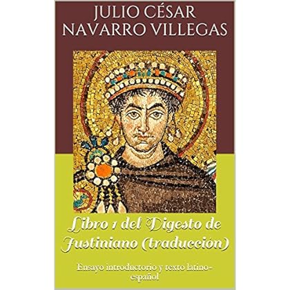 Libro 1 del Digesto de Justiniano (traducción): Ensayo introductorio y texto latino-español (Digesta Iustiniani Imperatoris) Libro 1 del Digesto de Justiniano (traducción): Ensayo introductorio y texto latino-español (Digesta Iustiniani Imperatoris)