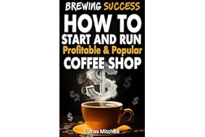 Brewing Success: How to Start and Run Profitable and Popular Coffee Shop: How Much Money need to start coffee Shop Business, 
