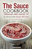 The Sauce Cookbook Dreams are Made of - 50 Excellent Sauce Recipes: Bring Life to Boring Dinners