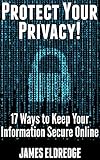 Protect Your Privacy: 17 Must-Know Ways to Keep Your Information Secure Online by James Eldredge
