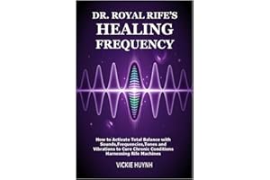 Dr. Royal Rife’s Healing Frequency: How to Activate Total Balance with Sounds,Frequencies,Tones and Vibrations to Cure Chroni