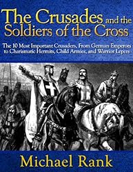 The Crusades and the Soldiers of the Cross: The 10 Most Important Crusaders, From German Emperors to Charismatic Hermits, Child Armies, and Warrior Lepers