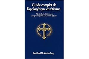 Guide complet de l'apologétique chrétienne: Défendre la foi chrétienne avec des réponses confiantes à des questions difficile