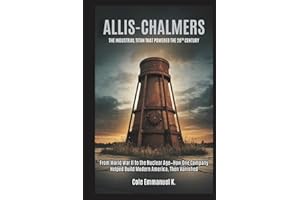 Allis-Chalmers: The Industrial Titan That Powered the 20th Century: From World War II to the Nuclear Age—How One Company Helped Build Modern America, Then Vanished (Back in History)