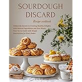 Sourdough Discard Recipes Cookbook: Unlock the Secrets to Creating Healthy Delights with Natural Ingredients and Zero Waste. Your Go-to Guide with Simple Instructions for Every Baker.