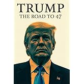 Trump: The Road to 47: From Real Estate Mogul to Reality TV Star, President, Controversy, Defeat, and the MAGA 2024 Comeback Victory
