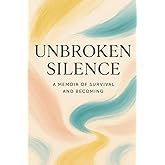 Unbroken Silence: A Memoir of Survival and Becoming