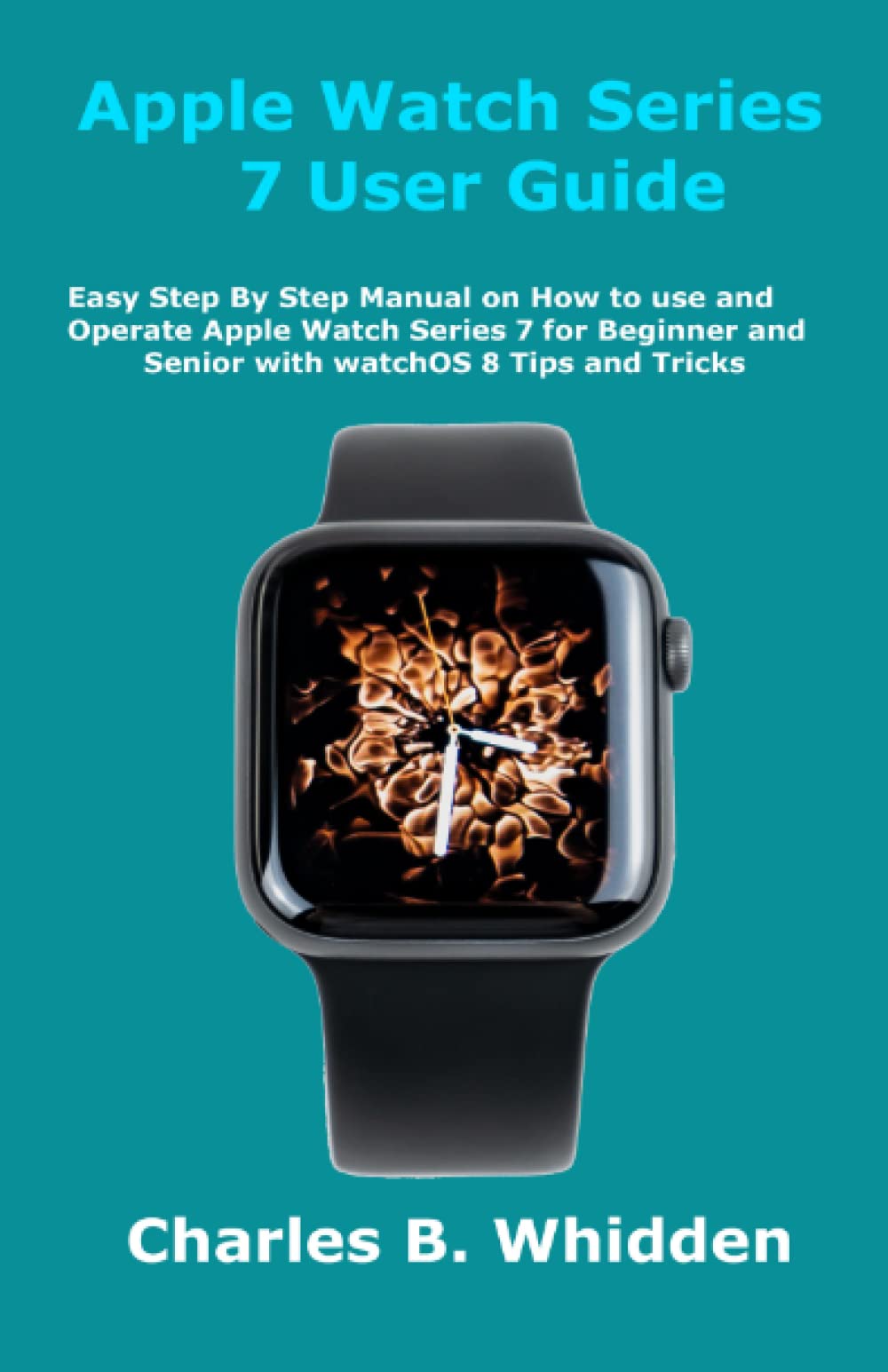 Amazon.com: Apple Watch Series 7 User Guide: Easy Step By Step Manual on  How to use and Operate Apple Watch Series 7 for Beginner and Senior with  watchOS 8 Tips and Tricks: