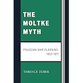 The Moltke Myth: Prussian War Planning, 1857-1871: Prussian War Planning