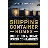 Shipping Container Homes: Building a Home Using Containers – A Simple How to Guide for Beginners