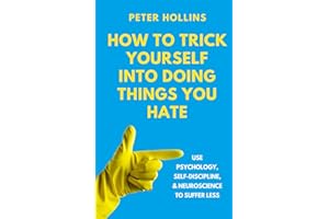How to Trick Yourself Into Doing Things You Hate: Use Psychology, Self-Discipline, and Neuroscience to Suffer Less