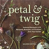 Petal & Twig: Seasonal Bouquets with Blossoms, Branches, and Grasses from Your Garden