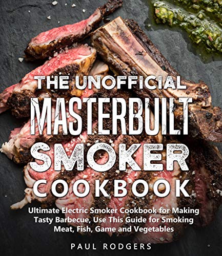 The Unofficial Masterbuilt Smoker Cookbook: Cookbook for Making Tasty Barbecue, Use This Guide for Smoking Meat, Fish, Game and Vegetables by [Rodgers, Paul]