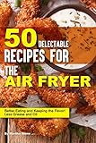 50 Delectable Recipes for the Air Fryer: Better Eating and Keeping the Flavor! - Less Grease and Oil by 