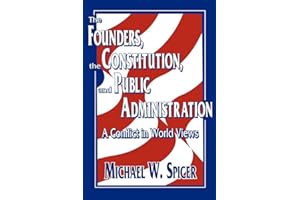 The Founders, the Constitution, and Public Administration: A Conflict in World Views (Not In A Series)