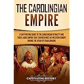 The Carolingian Empire: A Captivating Guide to the Carolingian Dynasty and Their Large Empire That Covered Most of Western Europe During the Reign of Charlemagne (Exploring Europe’s Past)