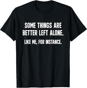 Some Things Are Better Left Alone. Like Me, For Instance. T-Shirt