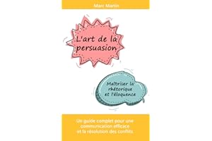 L'art de la persuasion : Maîtriser la rhétorique et l'éloquence: Un guide complet pour une communication efficace et la résol
