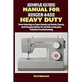 Simple Guide Manual for Singer 4452 Heavy Duty: From Unboxing to Expert Results on Denim, Canvas, and Everyday Fabrics for All Skill Levels, Plus Practical Troubleshooting