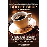 How to Make Maximum Money with Your Coffee Shop in Minimum Time: Skyrocket Profits, Increase Customers, and Work Less!