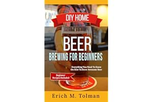 DIY Home Beer Brewing For Beginners: Everything You Need To Know On How To Brew Awesome Beer (Beginner Recipes Inclu