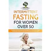 Intermittent Fasting For Women Over 50: The Ultimate 101 Guide to Mastering Healthy Weight Loss as an Aging Woman - Support your Hormones and Detox ... Recipes! (Weight Loss for Women over 50)