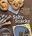 Salty Snacks: Make Your Own Chips, Crisps, Crackers, Pretzels, Dips, and Other Savory Bites [A Cookb by Cynthia Nims