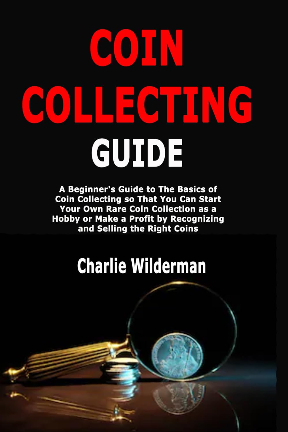 Coin Collecting Guide: A Beginner's Guide to The Basics of Coin Collecting so That You Can Start Your Own Rare Coin Collection as a Hobby or Make a Profit by Recognizing and Selling the Right Coins