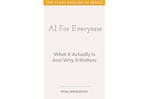 AI For Everyone: What It Actually Is, And Why It Matters (The Plain English AI Series Book 2)