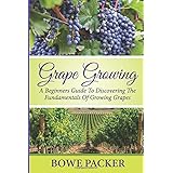 Grape Growing: A Beginners Guide To Discovering The Fundamentals Of Growing Grapes