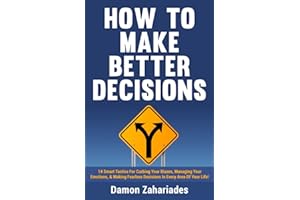 How to Make Better Decisions: 14 Smart Tactics for Curbing Your Biases, Managing Your Emotions, And Making Fearless Decisions in Every Area of Your Life!