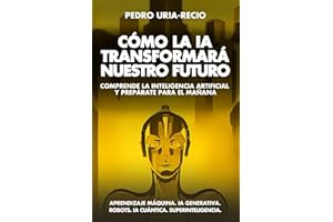 Cómo la IA Transformará Nuestro Futuro: Comprende la Inteligencia Artificial y Prepárate para el Mañana. Aprendizaje Máquina. IA Generativa. Robots. IA Cuántica. Super Inteligencia. (Spanish Edition)