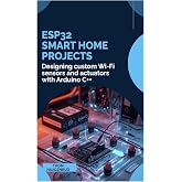 ESP32 Smart Home Projects: Designing custom Wi-Fi sensors and actuators with Arduino C++