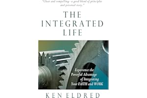 The Integrated Life: Experience the Powerful Advantage of Integrating Your Faith and Work