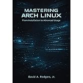 Mastering Arch Linux: From Installation to Advanced Usage (The Modern Linux Mastery Series)