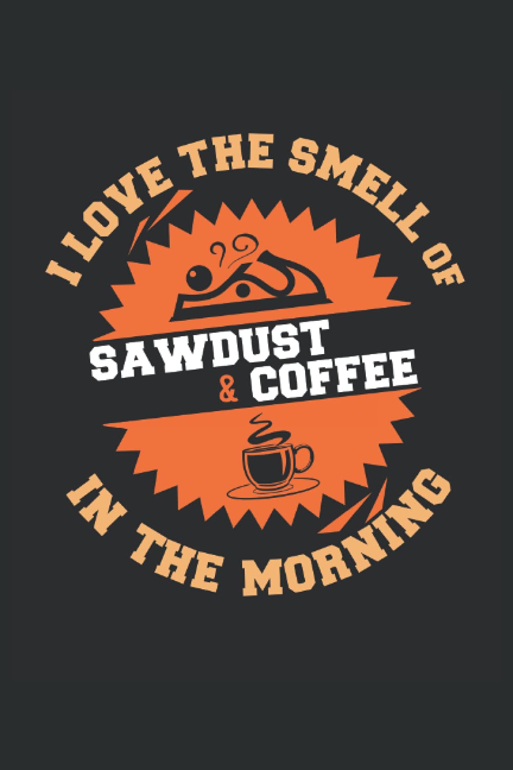 I Love The Smell Of Sawdust & Coffee In The Morning Woodwork: Lined Notebook Journal To Do Exercise Book Or Diary (6" x 9"inch) with 120 pages