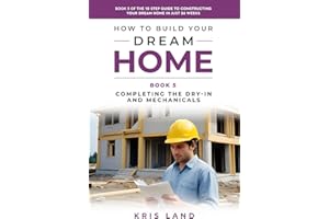 How to Build Your Dream Home: Completing The Dry-In And Mechanicals, Book 5 Of The 10 Step Guide to Constructing Your Dream Home In Just 26 Weeks, While Saving Up To $50,000